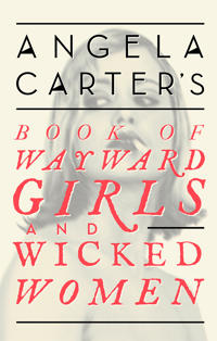 Angela Carter's Book of Wayward Girls and Wicked Women