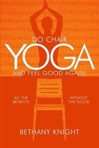 Do Chair Yoga and Feel Good Again: All the Benefits Without the Floor