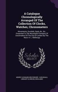 A Catalogue Chronologically Arranged of the Collection of Clocks, Watches, Chronometers