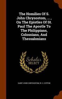 The Homilies of S. John Chrysostom, ..., on the Epistles of St. Paul the Apostle to the Philippians, Colossians, and Thessalonians