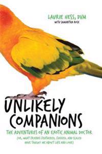 Unlikely Companions: The Adventures of an Exotic Animal Doctor (Or, What Friends Feathered, Furred, and Scaled Have Taught Me about Life an