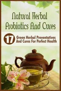 Natural Herbal Probiotics and Cures: 17 Green Herbal Preventatives and Cures for Perfect Health