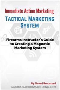 Immediate Action Marketing: Tactical Marketing System: Firearms Instructor's Guide to Creating a Magnetic Marketing System