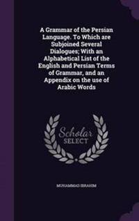 A Grammar of the Persian Language. to Which Are Subjoined Several Dialogues; With an Alphabetical List of the English and Persian Terms of Grammar, and an Appendix on the Use of Arabic Words