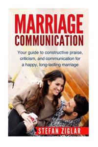 Marriage Communication: Your Guide to Constructive Praise, Criticism, and Communication for a Happy, Long-Lasting Marriage!