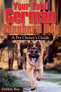 Your Total German Shepherd Dog, a Pet Owner's Guide: The German Shepherd Puppy and Dog