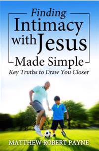 Finding Intimacy with Jesus Made Simple: Key Truths to Draw You Closer