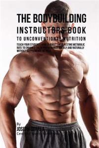 The Bodybuilding Instructors Book to Unconventional Nutrition: Teach Your Students How to Boost Their Resting Metabolic Rate to Enhance Their Performa