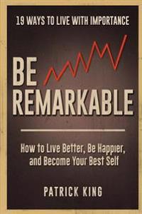 Be Remarkable: How to Live Better, Be Happier, and Become Your Best Self