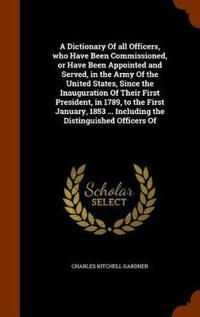 A Dictionary of All Officers, Who Have Been Commissioned, or Have Been Appointed and Served, in the Army of the United States, Since the Inauguration of Their First President, in 1789, to the First January, 1853 ... Including the Distinguished Officers of