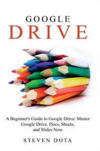 Google Drive: A Beginners Guide to Google Drive Master Google Drive, Docs, She