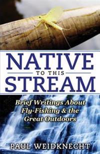 Native to This Stream: Brief Writings about Fly-Fishing & the Great Outdoors