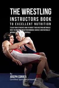The Wrestling Instructors Book to Excellent Nutrition: Teach Your Students How to Boost Their Resting Metabolic Rate to Enhance Their Performance Quic