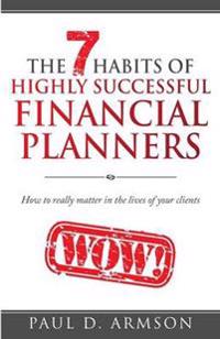 The 7 Habits of Highly Successful Financial Planners: How to Really Matter in the Lives of Your Clients