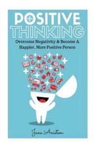 Positive Thinking: Overcome Negativity & Become a Happier, More Positive Person