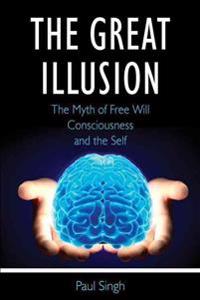 The Great Illusion: The Myth of Free Will, Consciousness, and the Self