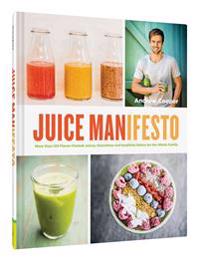 Juice Manifesto: More Than 120 Flavor-Packed Juices, Smoothies and Healthful Meals for the Whole Family