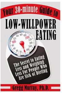 Your 30-Minute Guide to Low-Willpower Eating: The Secret to Eating Less and Weighing Less for People Who Are Sick of Dieting