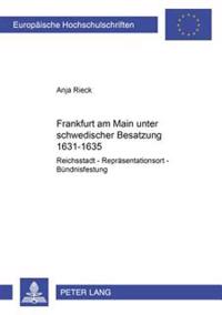 Frankfurt Am Main Unter Schwedischer Besatzung 1631-1635: Reichsstadt - Repraesentationsort - Buendnisfestung