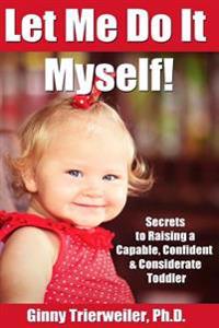 Let Me Do It Myself: Secrets to Raising a Capable, Confident & Considerate Toddler