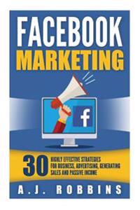 Facebook Marketing: Facebook Advertising: 30 Highly Effective Strategies for Business, Advertising, Generating Sales and Passive Income.