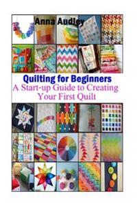 Quilting for Beginners: A Start-Up Guide to Create Your First Quilt