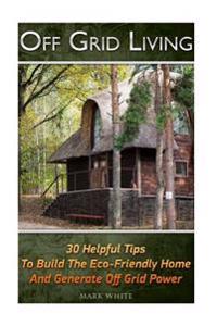 Off Grid Living: 30 Tips Helping to Build the Eco-Friendly Home and Generate Off Grid Power: (Survival Guide for Beginners, DIY Surviva