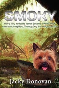 Smoky. How a Tiny Yorkshire Terrier Became a World War II American Army Hero, Therapy Dog and Hollywood Star: Based on a True Story