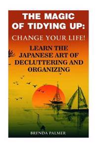 The Magic of Tidying Up: Change Your Life! Learn the Japanese Art of Decluttering and Organizing