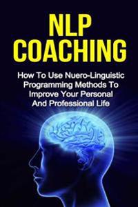Nlp Coaching: How to Use Neuro-Linguistic Programming Methods to Reduce Stress and Improve Your Personal and Professional Life