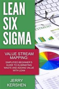 Lean Six SIGMA: Value Stream Mapping: Simplified Beginner's Guide to Eliminating Waste and Adding Value with Lean