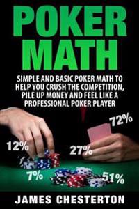 Poker Math: Simple and Basic Poker Math to Help You Crush the Competition, Pile Up Money and Feel Like a Professional Poker Player