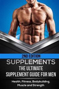 Supplements: The Ultimate Supplement Guide for Men: Health, Fitness, Bodybuilding, Muscle and Strength