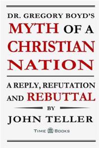 Dr. Gregory Boyd's Myth of a Christian Nation: A Reply, Refutation and Rebuttal