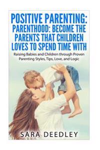 Positive Parenting: Parenthood: Become the Parents That Children Loves to Spend: Raising Babies and Children Through Proven Parenting Styl