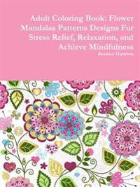 Adult Coloring Book: Flower Mandalas Patterns Designs for Stress Relief, Relaxation, and Achieve Mindfulness