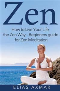 Zen: How to Live Your Life the Zen Way - Beginners Guide for Zen Meditation