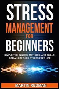 Stress Management for Beginners: Simple Techniques, Methods, and Skills for a Healthier Stress Free Life