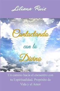 Contactando Con Lo Divino: Un Camino Hacia El Encuentro Con Tu Espiritualidad, Proposito de Vida y El Amor