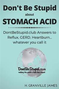 Don't Be Stupid about Stomach Acid: Dontbestupid.Club Answers to Reflux, Gerd, Heartburn ... or Whatever You Call It.