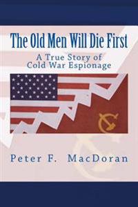 The Old Men Will Die First: A True Story of Cold War Espionage