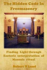 The Hidden Code in Freemasonry: Finding Light Through Esoteric Interpretation of Masonic Ritual