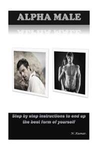 Alpha Male: Step by Step Instructions to End Up the Best Form of Yourself