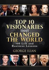 Top 10 Visionaries That Changed the World: 500 Life and Business Lessons