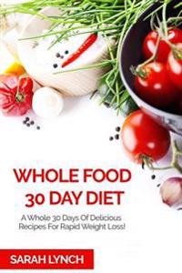 Whole Food 30 Day Diet: A Whole 30 Days of Delicious Recipes for Rapid Weight Loss!