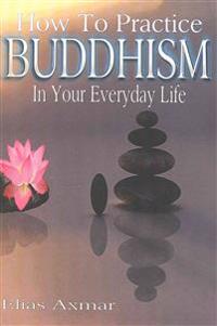 Buddhism: How to Practice Buddhism in Your Everyday Life