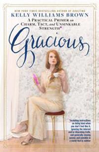 Gracious: A Practical Primer on Charm, Tact, and Unsinkable Strength: Including Instructions on Being Kind When You Don T Feel L