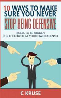 Defensiveness: 10 Ways to Make Sure You Never Stop Being Defensive: Rules to Be Broken (or Followed at Your Own Expense)