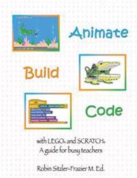 Animate-Build-Code with Lego(r) and Scratch(c): A Guide for Busy Teachers