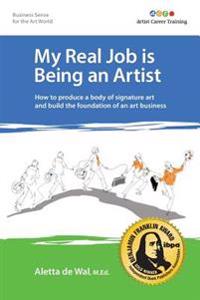 My Real Job Is Being an Artist: How to Produce a Body of Signature Art and Build the Foundation of an Art Business